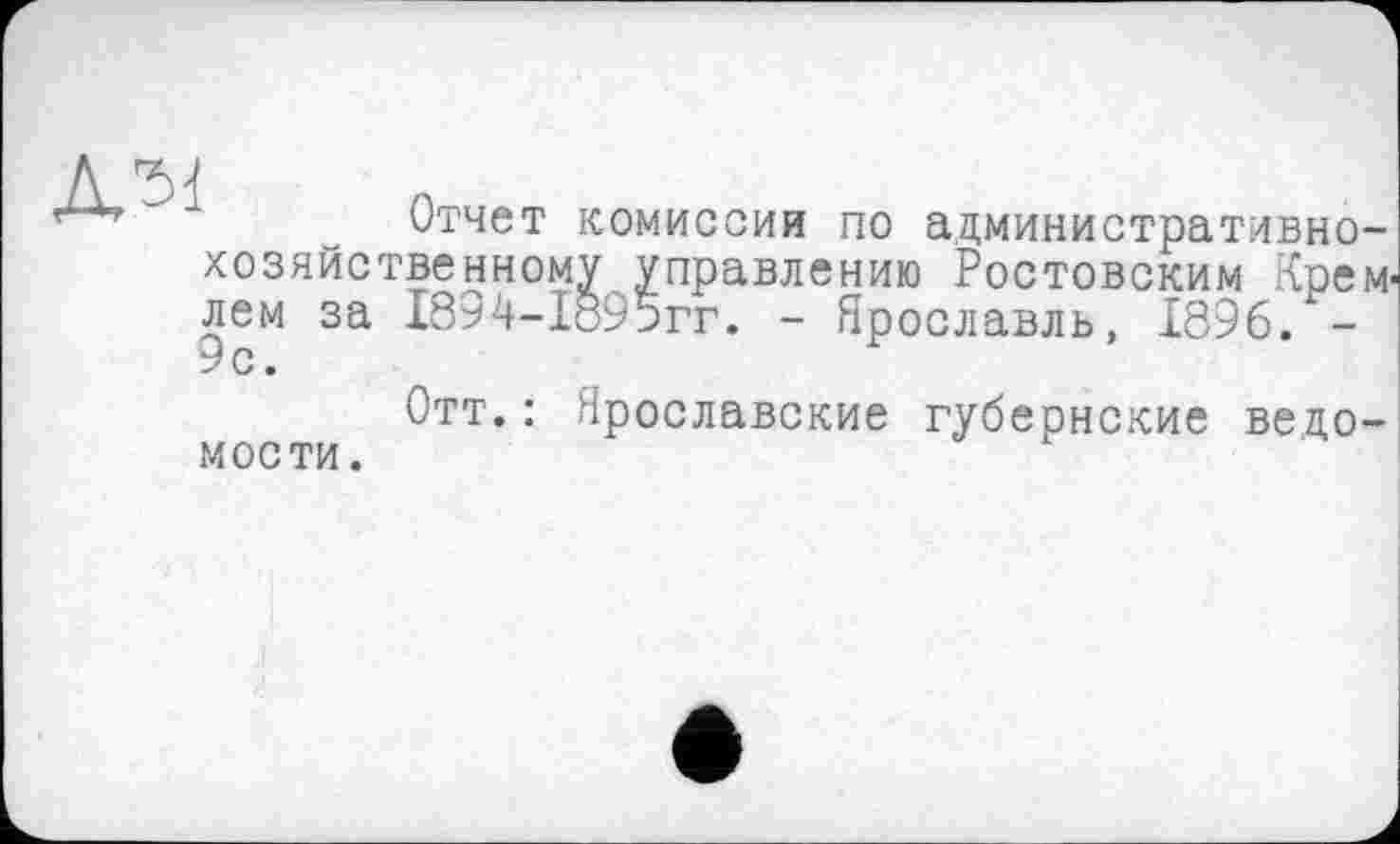 ﻿Отчет комиссии по административно-хозяйственному управлению Ростовским Крем лем за 18^4-1895гг. - Ярославль, 1896. -9с.
Отт.: Ярославские губернские ведомости.